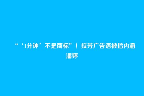 “‘1分钟’不是商标”!拉芳广告语被指内涵潘婷