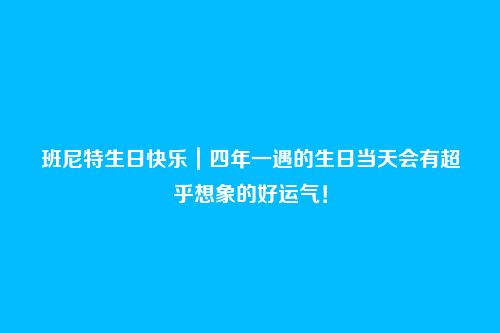 班尼特生日快乐|四年一遇的生日当天会有超乎想象的好运气!