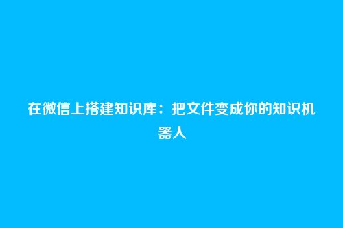 在微信上搭建知识库:把文件变成你的知识机器人