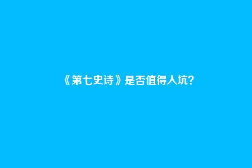 《第七史诗》是否值得入坑?