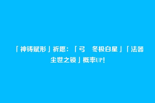 「神铸赋形」祈愿:「弓・冬极白星」「法器・尘世之锁」概率UP!