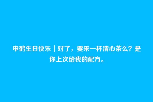 申鹤生日快乐|对了,要来一杯清心茶么?是你上次给我的配方。