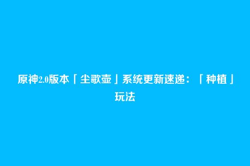 原神2.0版本「尘歌壶」系统更新速递:「种植」玩法