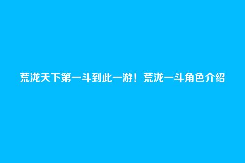 荒泷天下第一斗到此一游!荒泷一斗角色介绍