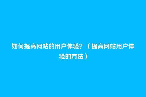 如何提高网站的用户体验?(提高网站用户体验的方法)