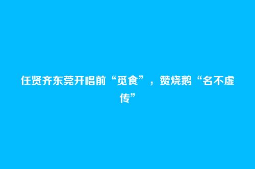 任贤齐东莞开唱前“觅食”,赞烧鹅“名不虚传”