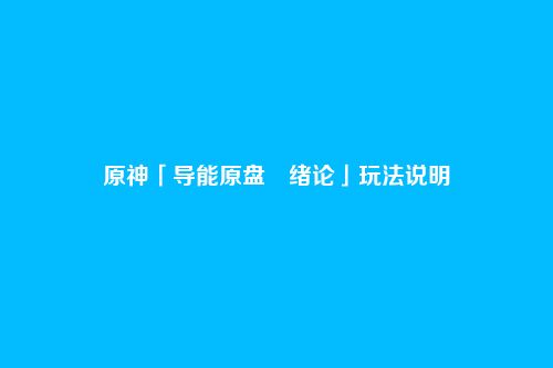 原神「导能原盘・绪论」玩法说明