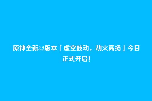 原神全新3.2版本「虚空鼓动,劫火高扬」今日正式开启!